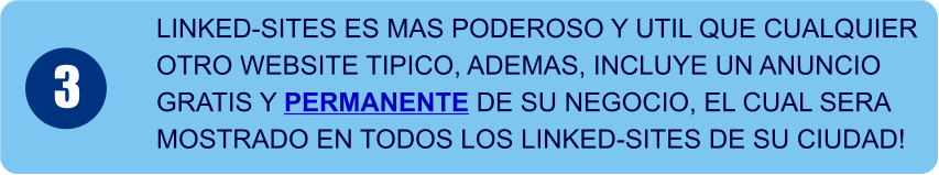 LINKED-SITES ES MAS PODEROSO Y UTIL QUE CUALQUIER  OTRO WEBSITE TIPICO, ADEMAS, INCLUYE UN ANUNCIO GRATIS Y PERMANENTE DE SU NEGOCIO, EL CUAL SERA  MOSTRADO EN TODOS LOS LINKED-SITES DE SU CIUDAD! 3