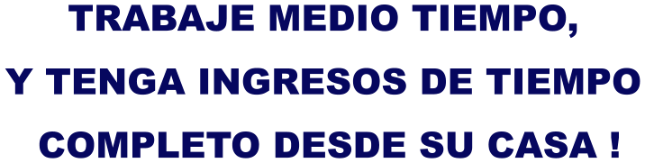 TRABAJE MEDIO TIEMPO, Y TENGA INGRESOS DE TIEMPO  COMPLETO DESDE SU CASA !