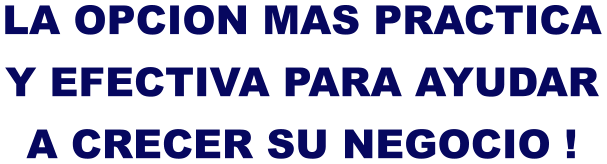 LA OPCION MAS PRACTICA Y EFECTIVA PARA AYUDAR A CRECER SU NEGOCIO !