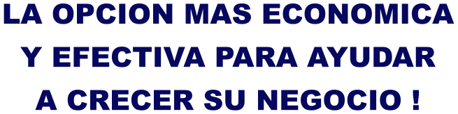 LA OPCION MAS ECONOMICA Y EFECTIVA PARA AYUDAR A CRECER SU NEGOCIO !