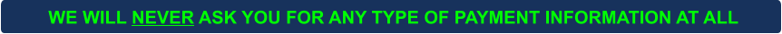 WE WILL NEVER ASK YOU FOR ANY TYPE OF PAYMENT INFORMATION AT ALL