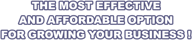 THE MOST EFFECTIVE AND AFFORDABLE OPTION FOR GROWING YOUR BUSINESS !