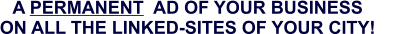 A PERMANENT  AD OF YOUR BUSINESS ON ALL THE LINKED-SITES OF YOUR CITY!